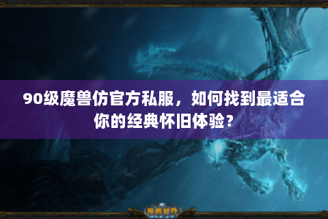 90级魔兽仿官方私服，如何找到最适合你的经典怀旧体验？