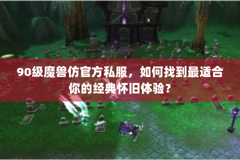 90级魔兽仿官方私服，如何找到最适合你的经典怀旧体验？