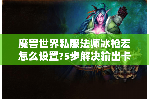 魔兽世界私服法师冰枪宏怎么设置?5步解决输出卡手难题