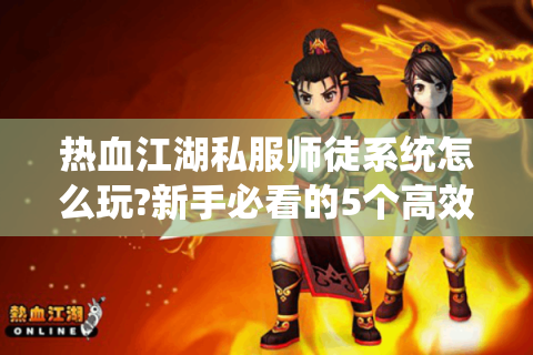 热血江湖私服师徒系统怎么玩?新手必看的5个高效成长技巧