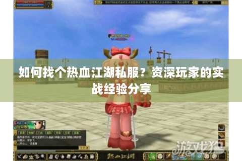 如何找个热血江湖私服？资深玩家的实战经验分享