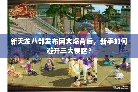 新天龙八部发布网火爆背后，新手如何避开三大误区？