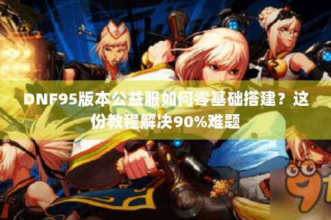 DNF95版本公益服如何零基础搭建？这份教程解决90%难题