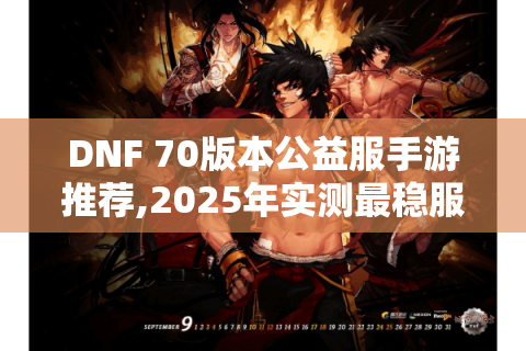DNF 70版本公益服手游推荐,2025年实测最稳服务器TOP5