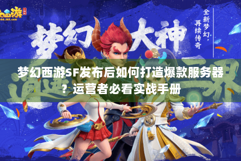 梦幻西游SF发布后如何打造爆款服务器？运营者必看实战手册