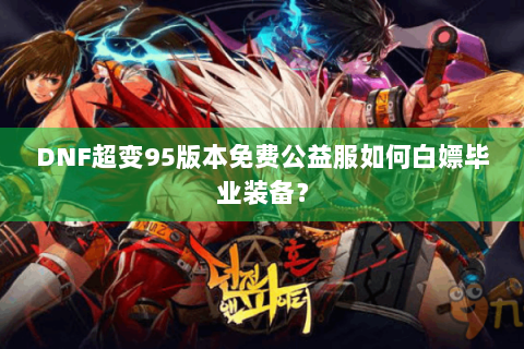 DNF超变95版本免费公益服如何白嫖毕业装备？