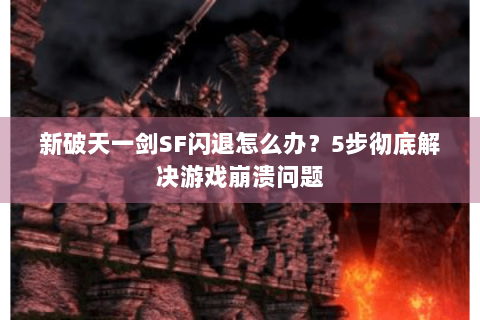 新破天一剑SF闪退怎么办？5步彻底解决游戏崩溃问题