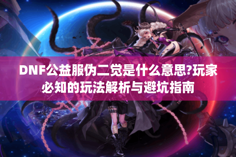 DNF公益服伪二觉是什么意思?玩家必知的玩法解析与避坑指南