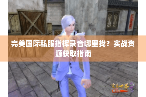 完美国际私服指挥录音哪里找？实战资源获取指南