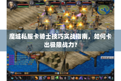 魔域私服卡骑士技巧实战指南，如何卡出极限战力？