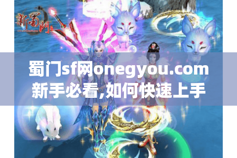 蜀门sf网onegyou.com新手必看,如何快速上手并获得顶级装备?