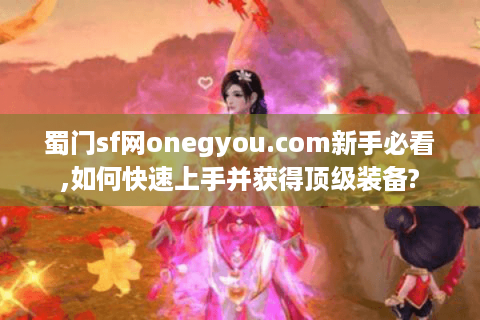蜀门sf网onegyou.com新手必看,如何快速上手并获得顶级装备?
