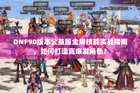 DNF90版本公益服全屏技能实战指南，如何打造高爆发角色？