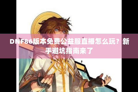 DNF86版本免费公益服直播怎么玩？新手避坑指南来了