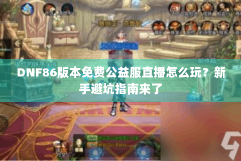 DNF86版本免费公益服直播怎么玩？新手避坑指南来了