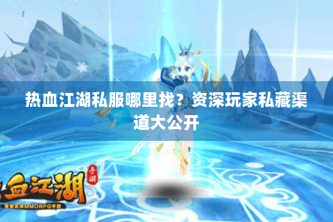 热血江湖私服哪里找？资深玩家私藏渠道大公开