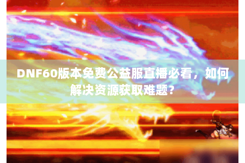 DNF60版本免费公益服直播必看，如何解决资源获取难题？