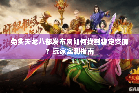 免费天龙八部发布网如何找到稳定资源？玩家实测指南