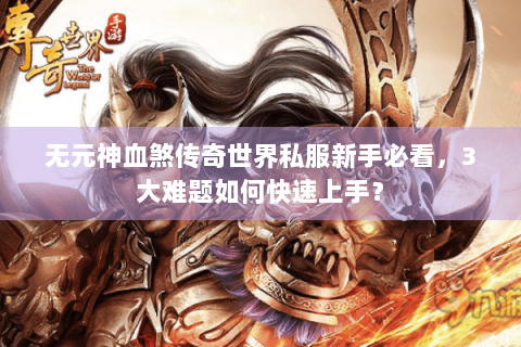 无元神血煞传奇世界私服新手必看，3大难题如何快速上手？