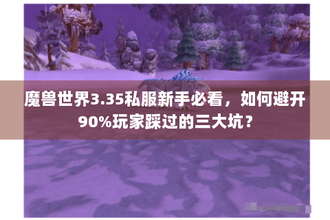 魔兽世界3.35私服新手必看，如何避开90%玩家踩过的三大坑？