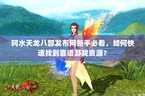 阿水天龙八部发布网新手必看，如何快速找到靠谱游戏资源？