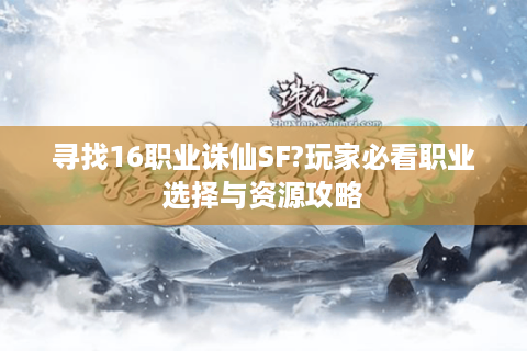 寻找16职业诛仙SF?玩家必看职业选择与资源攻略