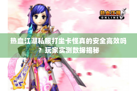 热血江湖私服打坐卡怪真的安全高效吗？玩家实测数据揭秘