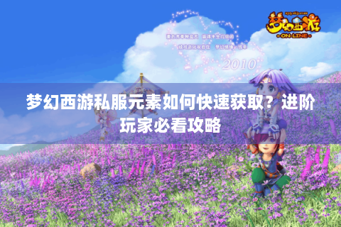 梦幻西游私服元素如何快速获取？进阶玩家必看攻略