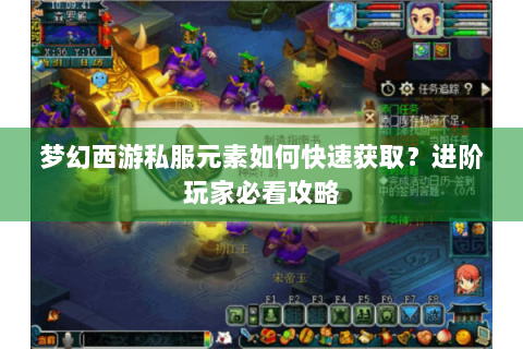 梦幻西游私服元素如何快速获取？进阶玩家必看攻略