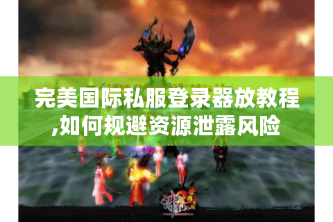 完美国际私服登录器放教程,如何规避资源泄露风险