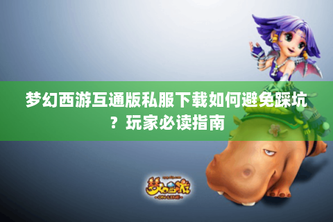 梦幻西游互通版私服下载如何避免踩坑？玩家必读指南