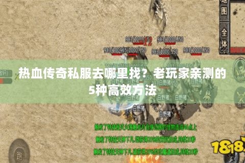 热血传奇私服去哪里找？老玩家亲测的5种高效方法
