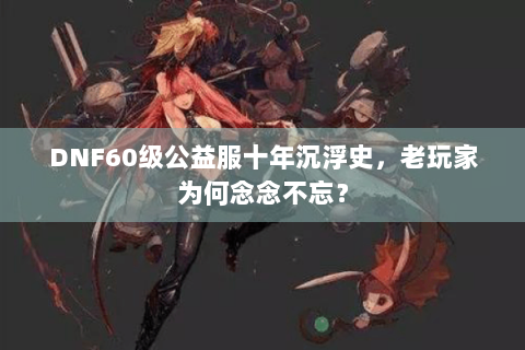 DNF60级公益服十年沉浮史，老玩家为何念念不忘？