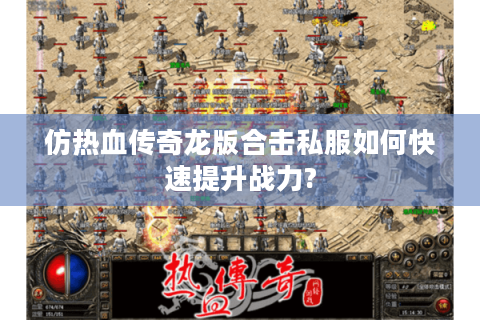 仿热血传奇龙版合击私服如何快速提升战力?
