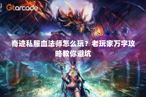 奇迹私服血法师怎么玩？老玩家万字攻略教你避坑