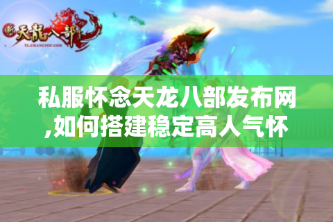 私服怀念天龙八部发布网,如何搭建稳定高人气怀旧服?