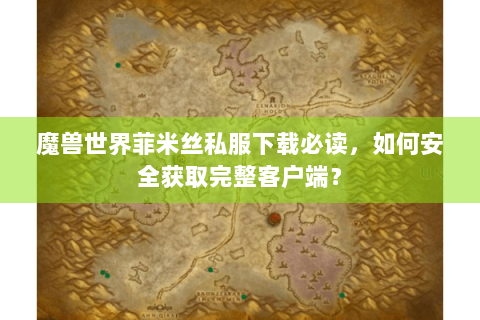 魔兽世界菲米丝私服下载必读，如何安全获取完整客户端？