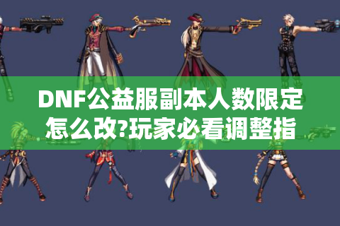 DNF公益服副本人数限定怎么改?玩家必看调整指南