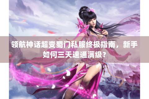 领航神话超变蜀门私服终极指南，新手如何三天速通满级？