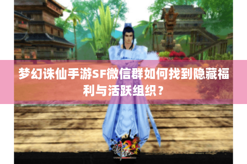 梦幻诛仙手游SF微信群如何找到隐藏福利与活跃组织？