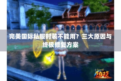 完美国际私服时装不能用？三大原因与终极修复方案