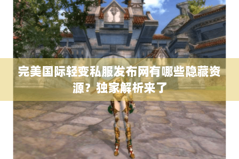 完美国际轻变私服发布网有哪些隐藏资源？独家解析来了