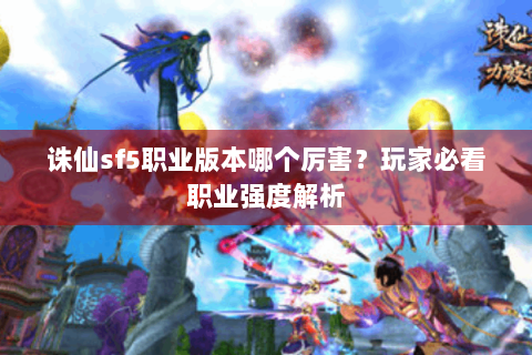 诛仙sf5职业版本哪个厉害？玩家必看职业强度解析