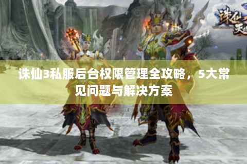 诛仙3私服后台权限管理全攻略，5大常见问题与解决方案