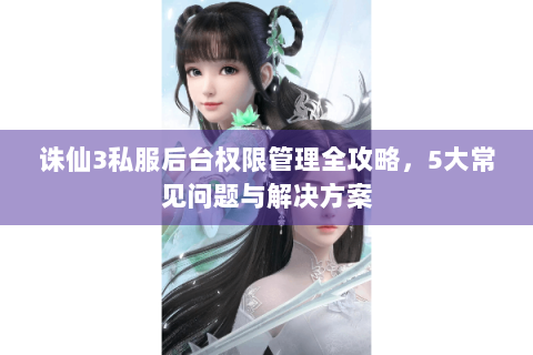 诛仙3私服后台权限管理全攻略，5大常见问题与解决方案