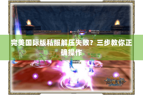 完美国际版私服解压失败？三步教你正确操作
