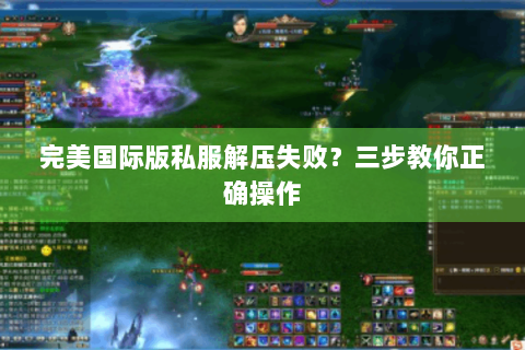完美国际版私服解压失败？三步教你正确操作