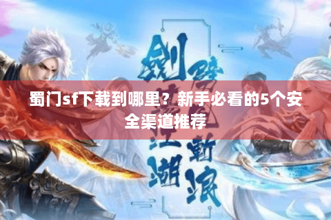 蜀门sf下载到哪里？新手必看的5个安全渠道推荐