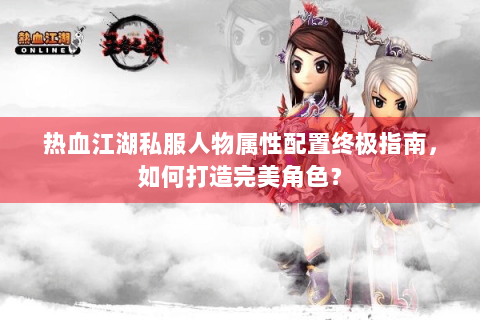 热血江湖私服人物属性配置终极指南，如何打造完美角色？