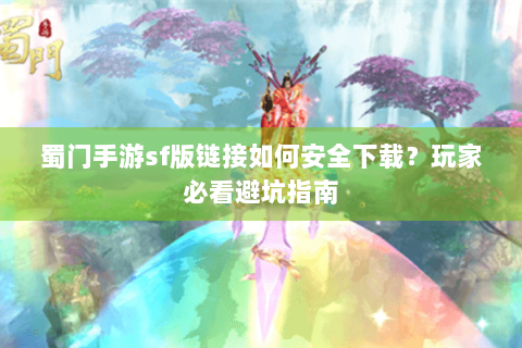 蜀门手游sf版链接如何安全下载？玩家必看避坑指南